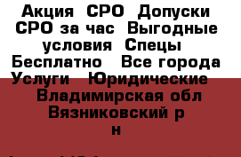 Акция! СРО! Допуски СРО за1час! Выгодные условия! Спецы! Бесплатно - Все города Услуги » Юридические   . Владимирская обл.,Вязниковский р-н